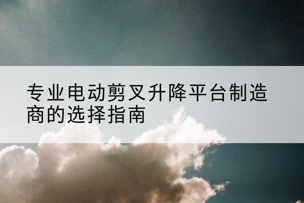 肃宁电动剪叉升降平台厂家-专业电动剪叉升降平台制造商的选择指南