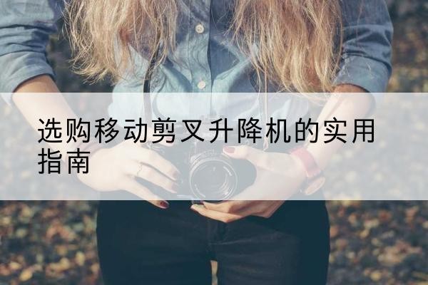 肃宁移动剪叉升降机怎么选-选购移动剪叉升降机的实用指南