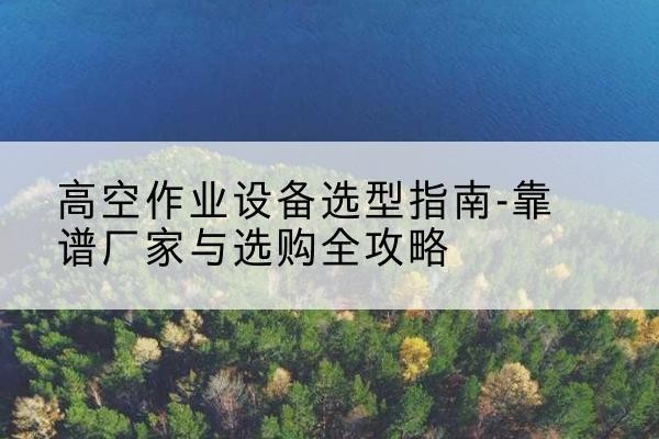 肃宁升降车厂家-高空作业设备选型指南-靠谱厂家与选购全攻略