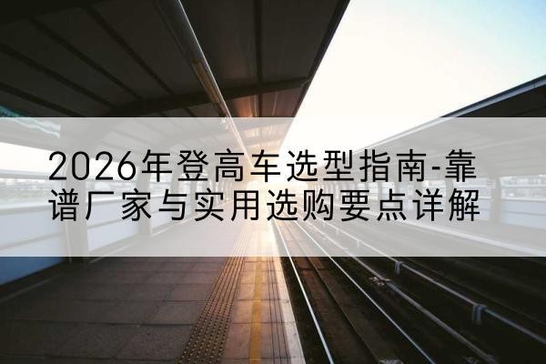 肃宁登高车厂家推荐-2026年登高车选型指南-靠谱厂家与实用选购要点详解