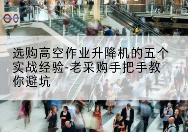 肃宁高空作业升降机厂家-选购高空作业升降机的五个实战经验-老采购手把手教你避坑