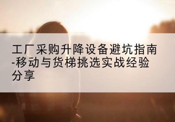 肃宁移动式升降机怎么选-工厂采购升降设备避坑指南-移动与货梯挑选实战经验分享