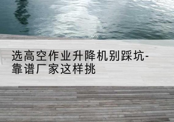 肃宁剪叉式升降机厂家-选高空作业升降机别踩坑-靠谱厂家这样挑