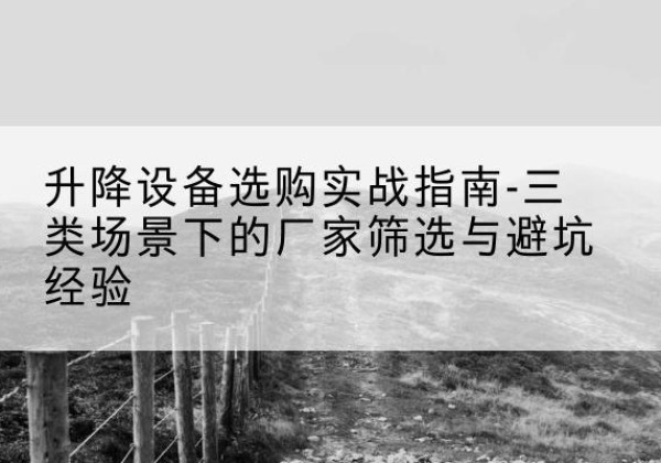 肃宁移动式升降机厂家推荐-升降设备选购实战指南-三类场景下的厂家筛选与避坑经验
