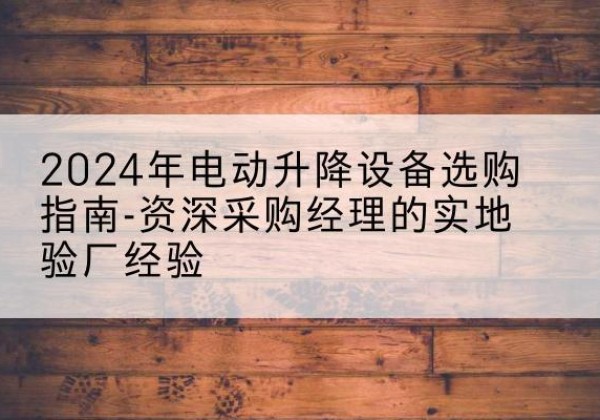 肃宁电动剪叉升降平台厂家-2024年电动升降设备选购指南-资深采购经理的实地验厂经验