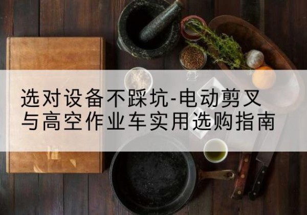 肃宁电动剪叉升降平台怎么选-选对设备不踩坑-电动剪叉与高空作业车实用选购指南