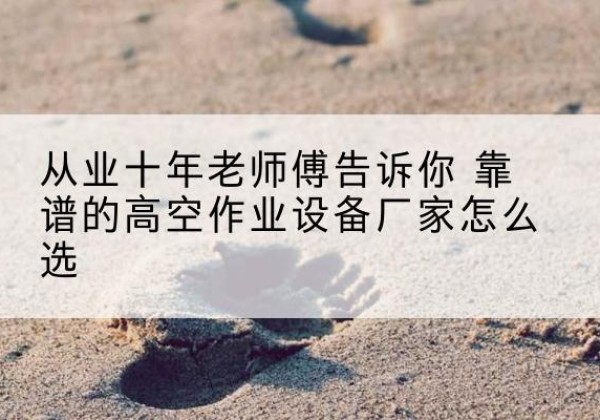 肃宁高空作业升降机厂家推荐-从业十年老师傅告诉你 靠谱的高空作业设备厂家怎么选