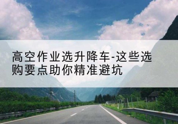 肃宁升降车厂家-高空作业选升降车-这些选购要点助你*避坑