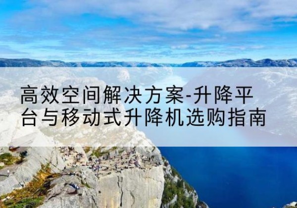 肃宁升降平台厂家-*空间解决方案-升降平台与移动式升降机选购指南