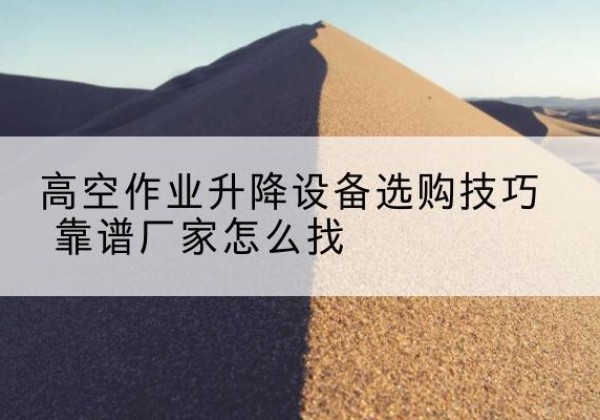 肃宁电动升降平台厂家推荐-高空作业升降设备选购技巧 靠谱厂家怎么找