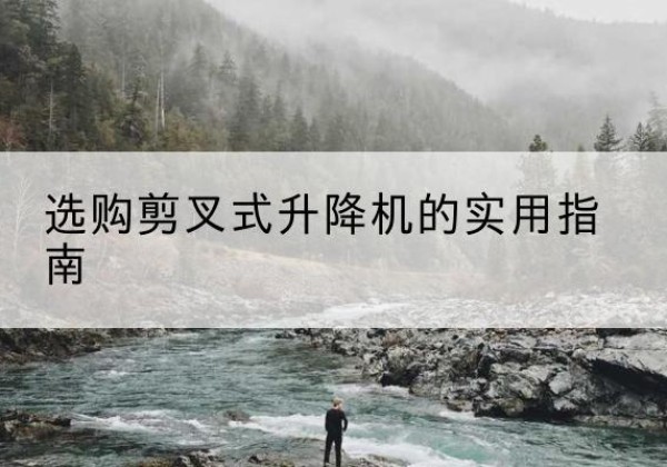 肃宁剪叉式升降机怎么选-选购剪叉式升降机的实用指南