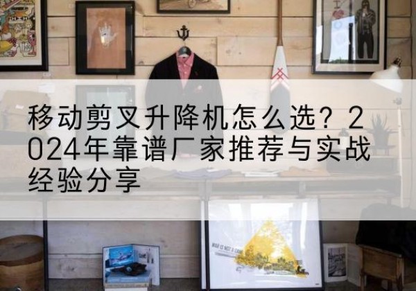 肃宁升降平台厂家推荐-移动剪叉升降机怎么选？2024年靠谱厂家推荐与实战经验分享