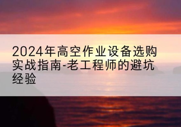 肃宁高空作业升降机厂家推荐-2024年高空作业设备选购实战指南-老工程师的避坑经验