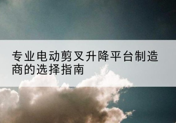 肃宁电动剪叉升降平台厂家-专业电动剪叉升降平台制造商的选择指南