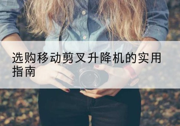 肃宁移动剪叉升降机怎么选-选购移动剪叉升降机的实用指南
