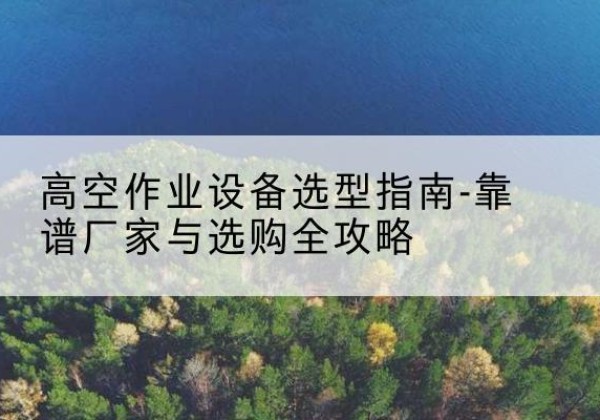 肃宁升降车厂家-高空作业设备选型指南-靠谱厂家与选购全攻略