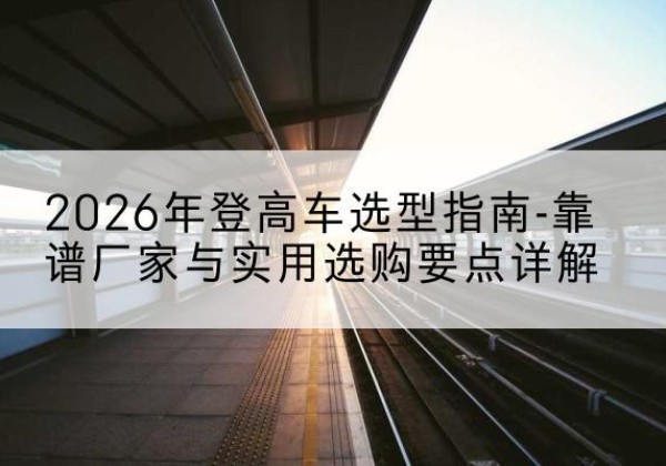 肃宁登高车厂家推荐-2026年登高车选型指南-靠谱厂家与实用选购要点详解